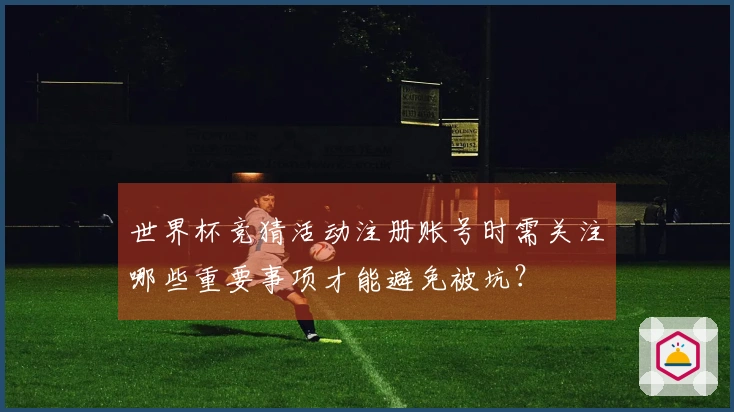 世界杯竞猜活动注册账号时需关注哪些重要事项才能避免被坑？
