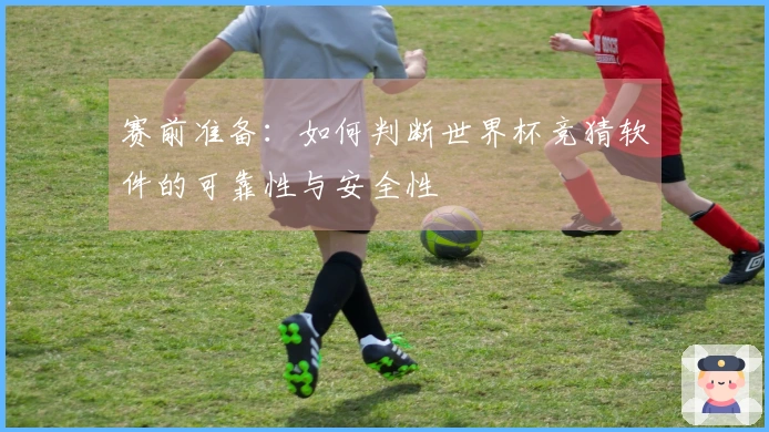 赛前准备：如何判断世界杯竞猜软件的可靠性与安全性