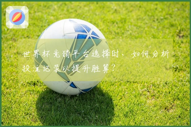 世界杯竞猜平台选择时，如何分析投注记录以提升胜算？