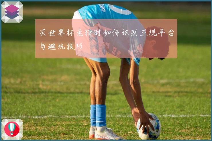 买世界杯竞猜时如何识别正规平台与避坑技巧