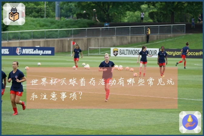 世界杯买球首存活动有哪些常见坑和注意事项？