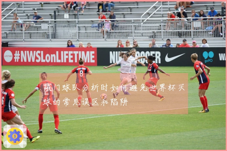 热门球队分析时如何避免世界杯买球的常见误区和陷阱