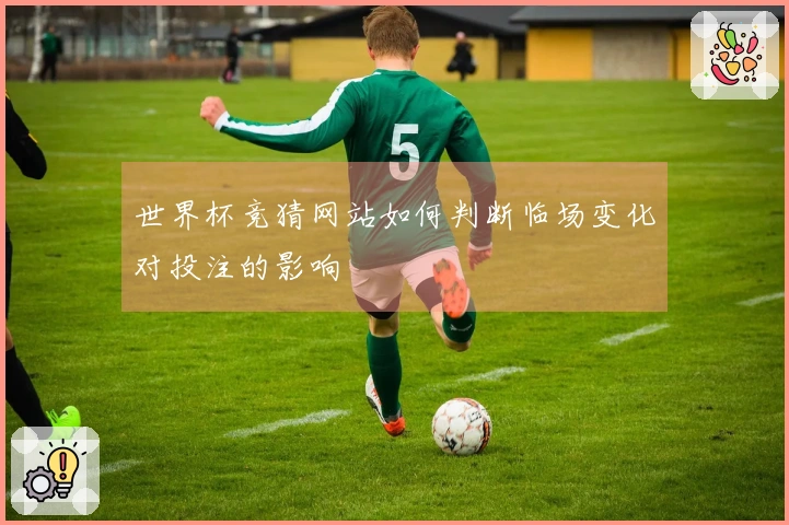 世界杯竞猜网站如何判断临场变化对投注的影响
