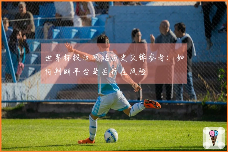 世界杯投注网站历史交锋参考：如何判断平台是否存在风险