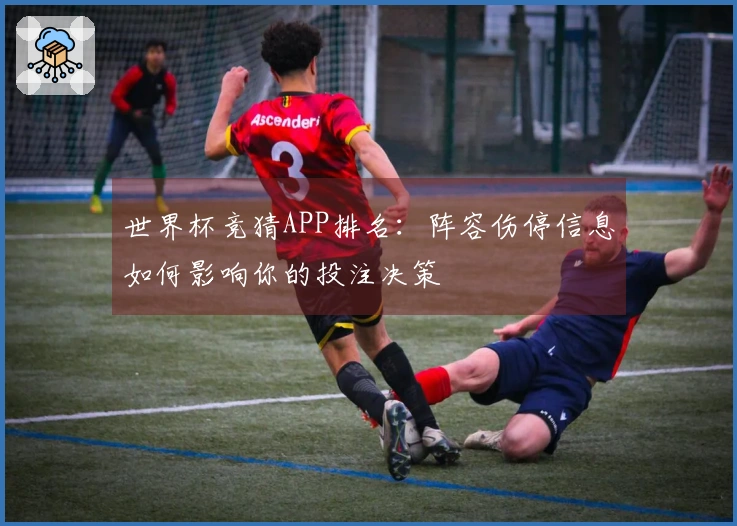 世界杯竞猜APP排名：阵容伤停信息如何影响你的投注决策