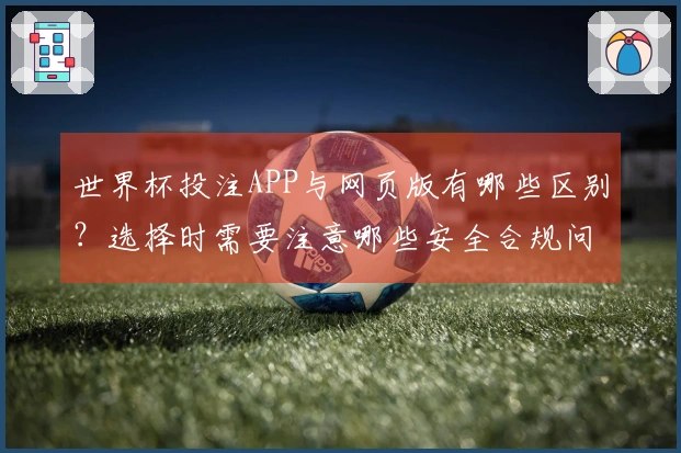 世界杯投注APP与网页版有哪些区别？选择时需要注意哪些安全合规问题？