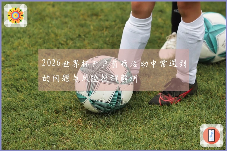 2026世界杯开户首存活动中常遇到的问题与风险提醒解析