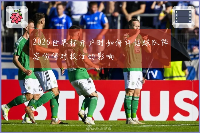 2026世界杯开户时如何评估球队阵容伤停对投注的影响