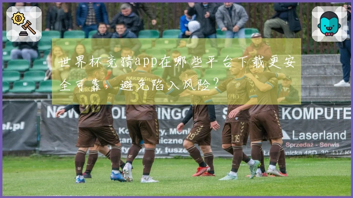 世界杯竞猜app在哪些平台下载更安全可靠，避免陷入风险？