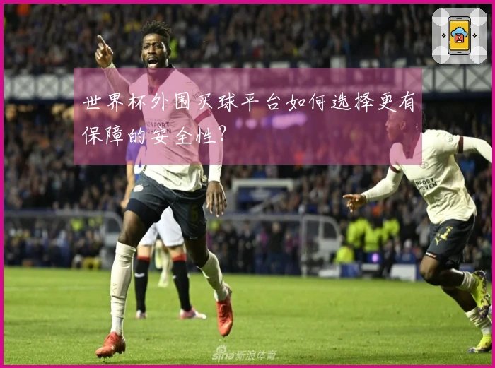 世界杯外围买球平台如何选择更有保障的安全性？