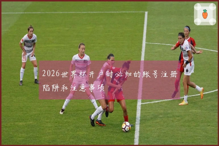 2026世界杯开户时必知的账号注册陷阱和注意事项