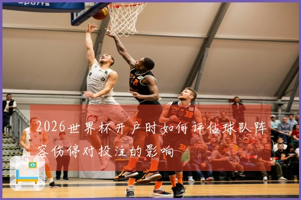 2026世界杯开户时如何评估球队阵容伤停对投注的影响