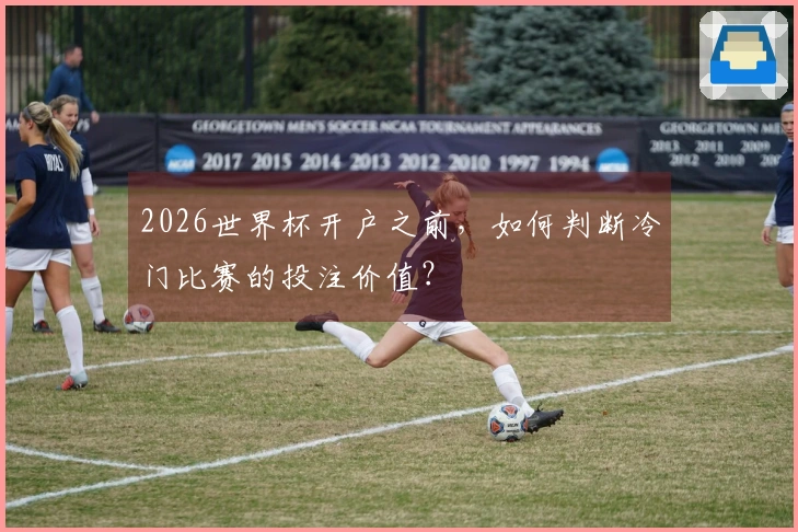 2026世界杯开户之前，如何判断冷门比赛的投注价值？