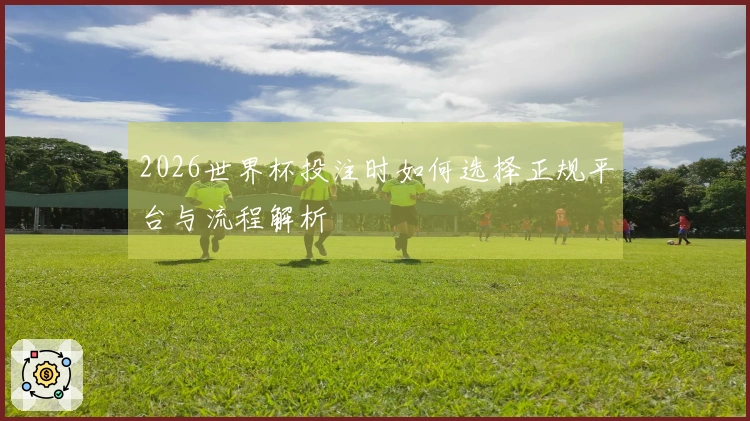 2026世界杯投注时如何选择正规平台与流程解析