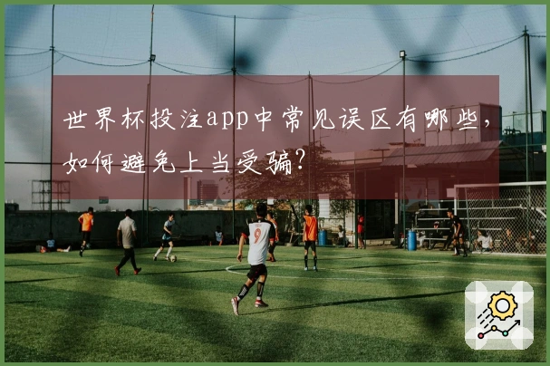世界杯投注app中常见误区有哪些，如何避免上当受骗？