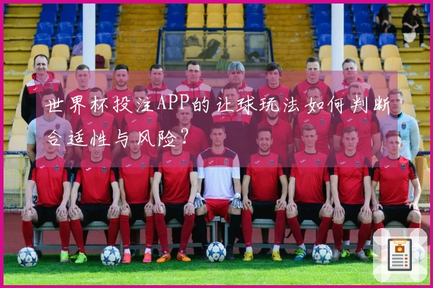 世界杯投注APP的让球玩法如何判断合适性与风险？