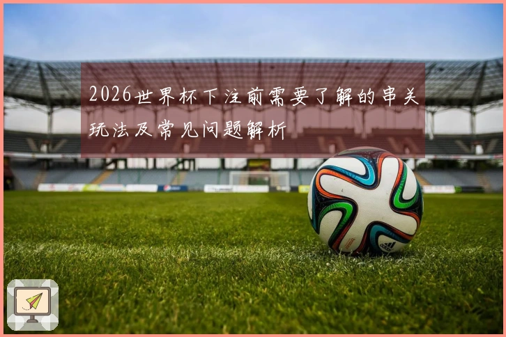 2026世界杯下注前需要了解的串关玩法及常见问题解析