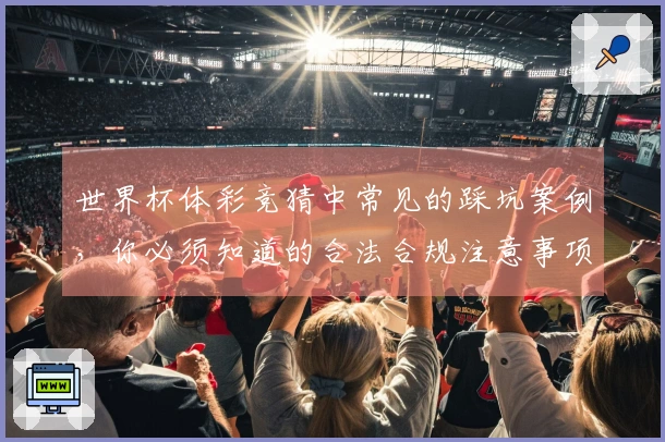 世界杯体彩竞猜中常见的踩坑案例，你必须知道的合法合规注意事项