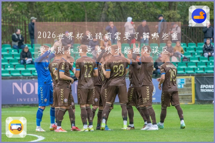 2026世界杯竞猜前需要了解哪些重要规则和注意事项才能避免误区