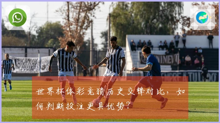 世界杯体彩竞猜历史交锋对比，如何判断投注更具优势？