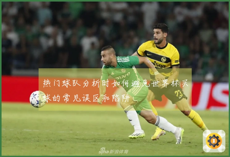 热门球队分析时如何避免世界杯买球的常见误区和陷阱