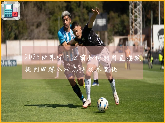 2026世界杯下注前如何利用直播数据判断球队状态与战术变化