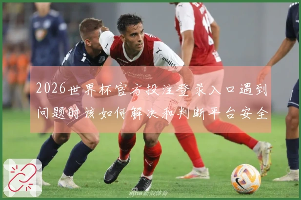 2026世界杯官方投注登录入口遇到问题时该如何解决和判断平台安全性