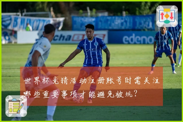 世界杯竞猜活动注册账号时需关注哪些重要事项才能避免被坑？