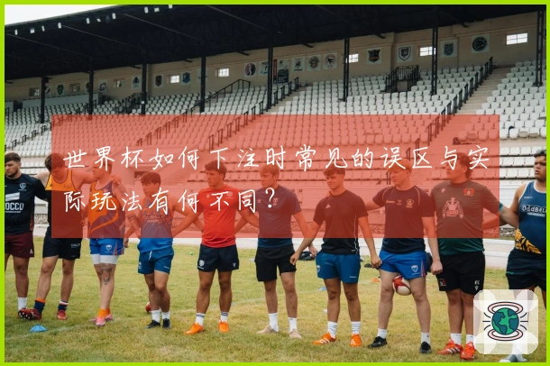 世界杯如何下注时常见的误区与实际玩法有何不同？