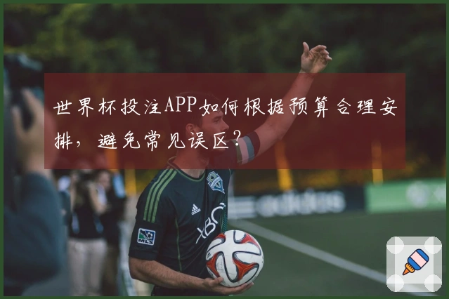 世界杯投注APP如何根据预算合理安排，避免常见误区？