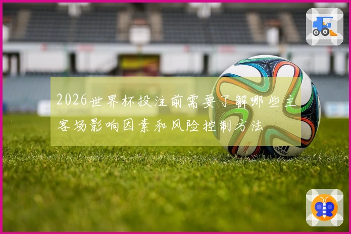 2026世界杯投注前需要了解哪些主客场影响因素和风险控制方法