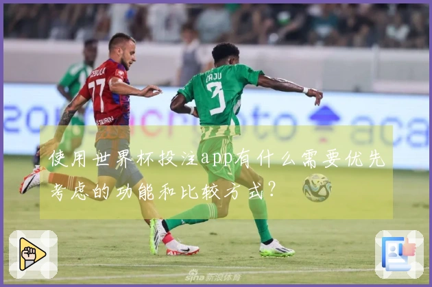 使用世界杯投注app有什么需要优先考虑的功能和比较方式？
