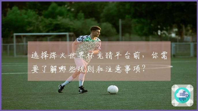 选择烽火世界杯竞猜平台前，你需要了解哪些规则和注意事项？