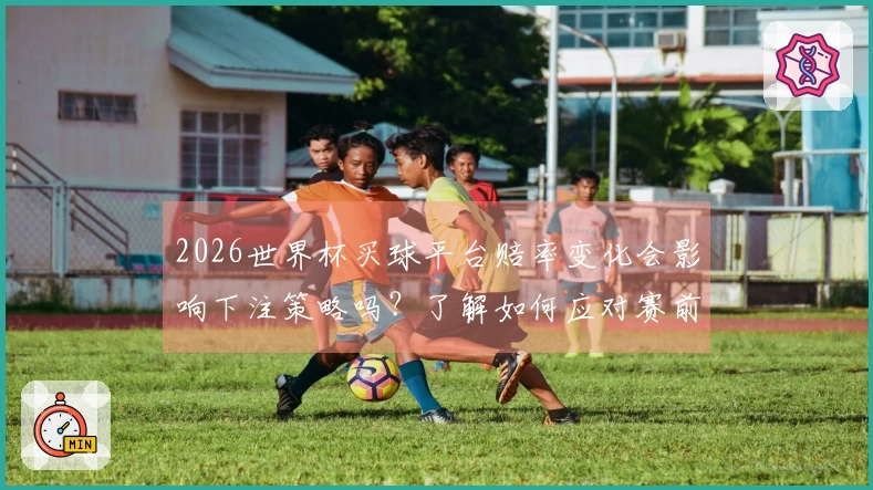 2026世界杯买球平台赔率变化会影响下注策略吗？了解如何应对赛前信息变动