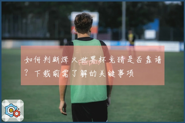 如何判断烽火世界杯竞猜是否靠谱?下载前需了解的关键事项