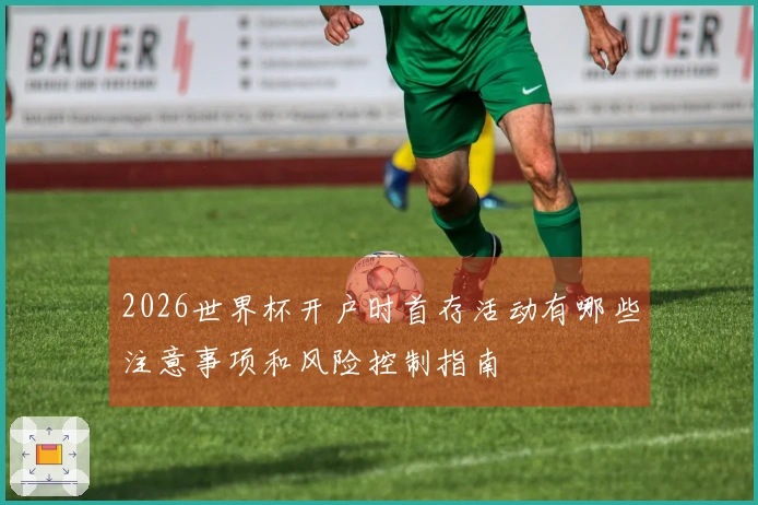2026世界杯开户时首存活动有哪些注意事项和风险控制指南