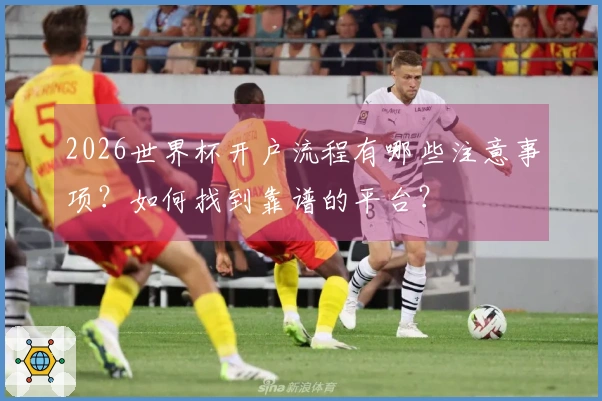 2026世界杯开户流程有哪些注意事项？如何找到靠谱的平台？