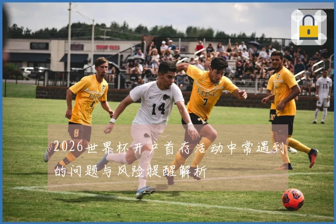 2026世界杯开户首存活动中常遇到的问题与风险提醒解析