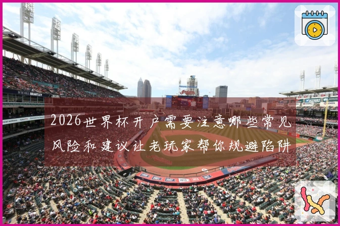 2026世界杯开户需要注意哪些常见风险和建议让老玩家帮你规避陷阱