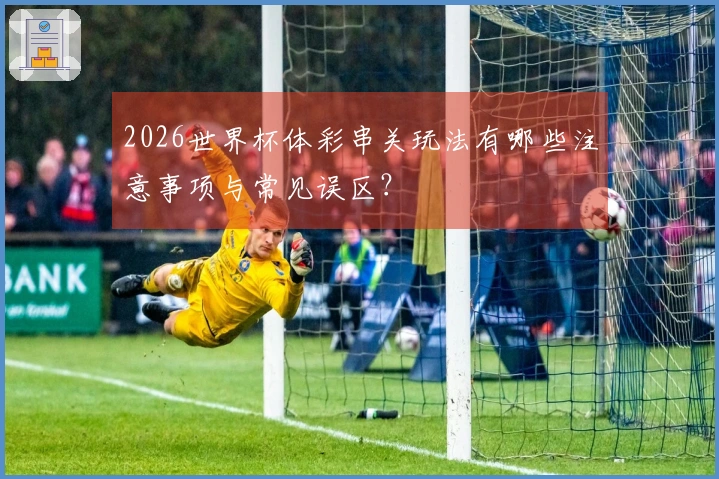 2026世界杯体彩串关玩法有哪些注意事项与常见误区？
