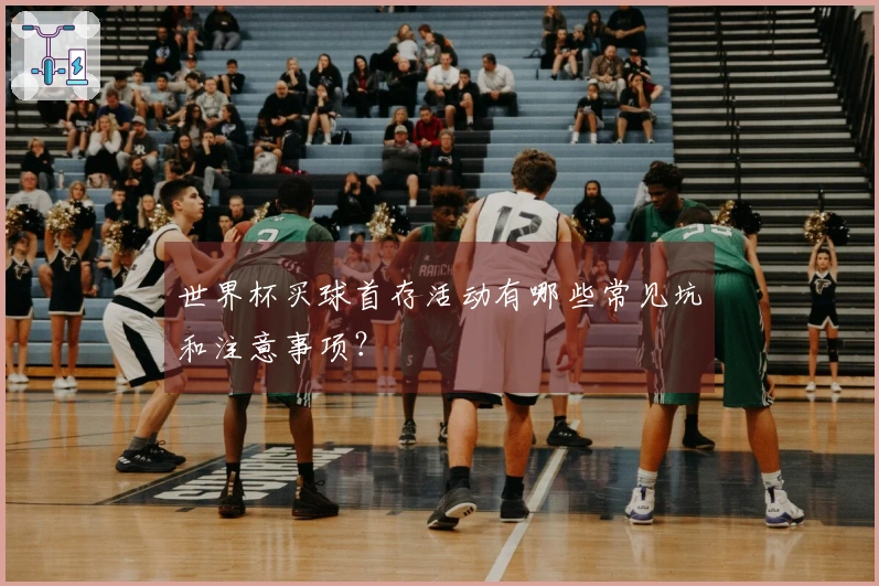 世界杯买球首存活动有哪些常见坑和注意事项？