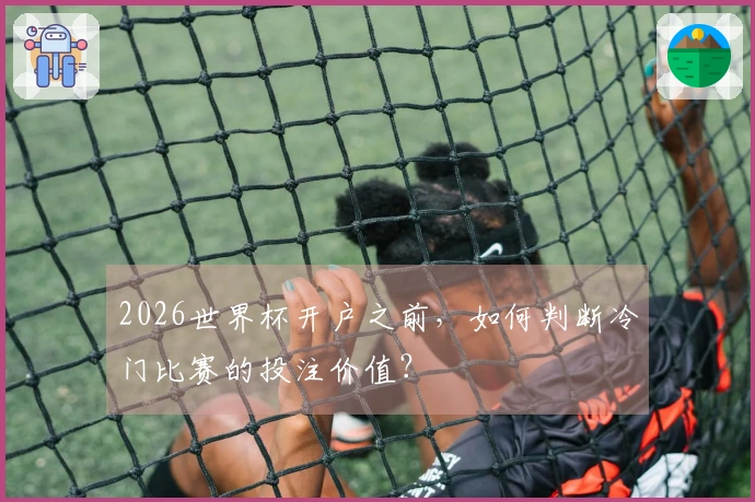 2026世界杯开户之前，如何判断冷门比赛的投注价值？