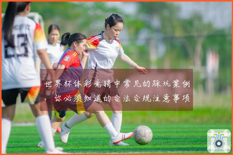 世界杯体彩竞猜中常见的踩坑案例，你必须知道的合法合规注意事项