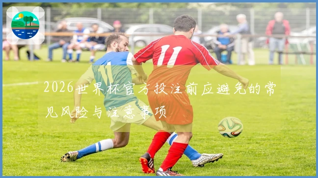 2026世界杯官方投注前应避免的常见风险与注意事项