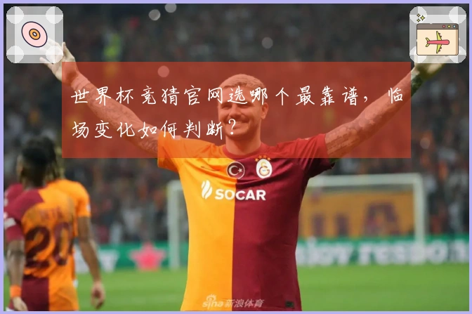世界杯竞猜官网选哪个最靠谱，临场变化如何判断？