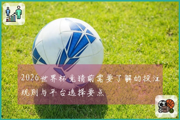 2026世界杯竞猜前需要了解的投注规则与平台选择要点
