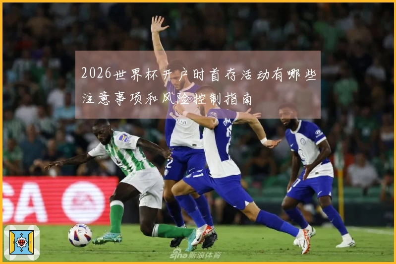2026世界杯开户时首存活动有哪些注意事项和风险控制指南