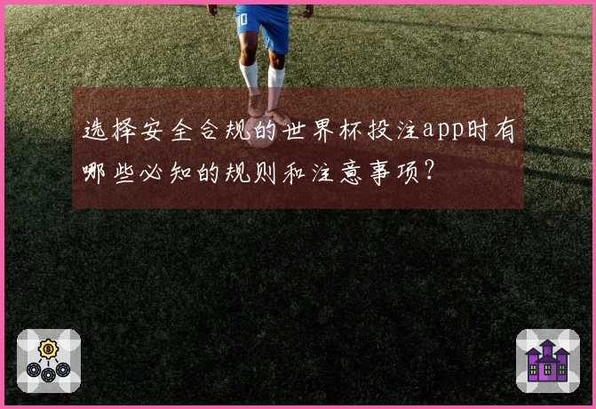 选择安全合规的世界杯投注app时有哪些必知的规则和注意事项？