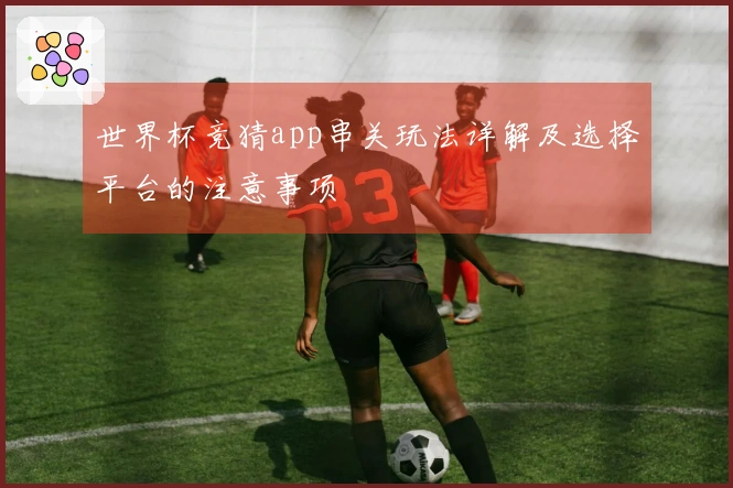 世界杯竞猜app串关玩法详解及选择平台的注意事项