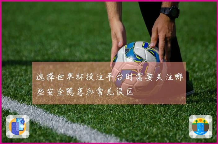 选择世界杯投注平台时需要关注哪些安全隐患和常见误区